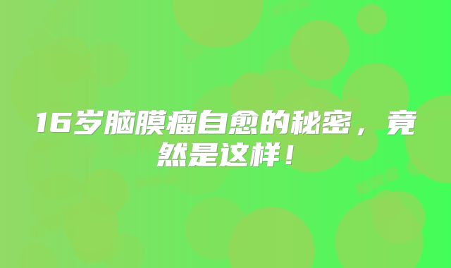 16岁脑膜瘤自愈的秘密，竟然是这样！