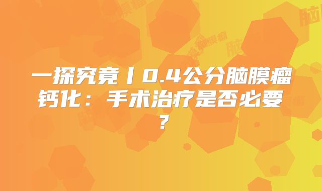 一探究竟丨0.4公分脑膜瘤钙化：手术治疗是否必要？