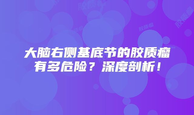 大脑右侧基底节的胶质瘤有多危险？深度剖析！