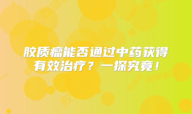 胶质瘤能否通过中药获得有效治疗？一探究竟！