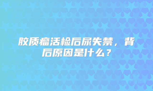 胶质瘤活检后尿失禁，背后原因是什么？