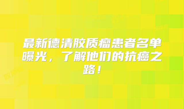 最新德清胶质瘤患者名单曝光，了解他们的抗癌之路！