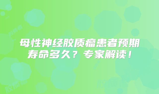 母性神经胶质瘤患者预期寿命多久？专家解读！