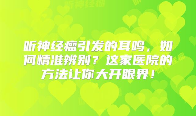 听神经瘤引发的耳鸣，如何精准辨别？这家医院的方法让你大开眼界！