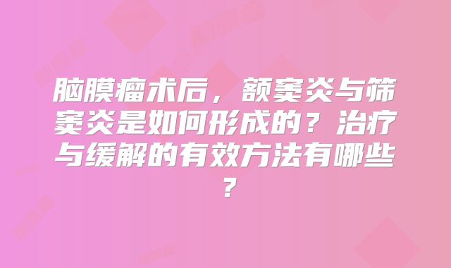 脑膜瘤术后，额窦炎与筛窦炎是如何形成的？治疗与缓解的有效方法有哪些？