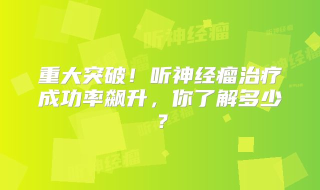 重大突破！听神经瘤治疗成功率飙升，你了解多少？