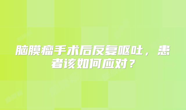 脑膜瘤手术后反复呕吐，患者该如何应对？