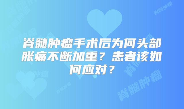 脊髓肿瘤手术后为何头部胀痛不断加重？患者该如何应对？
