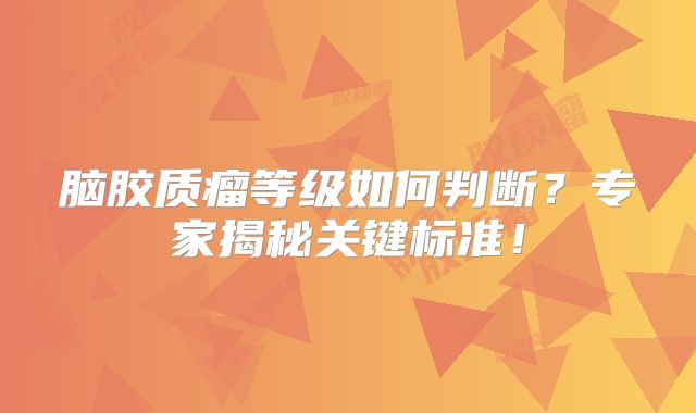 脑胶质瘤等级如何判断？专家揭秘关键标准！