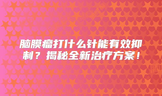 脑膜瘤打什么针能有效抑制？揭秘全新治疗方案！