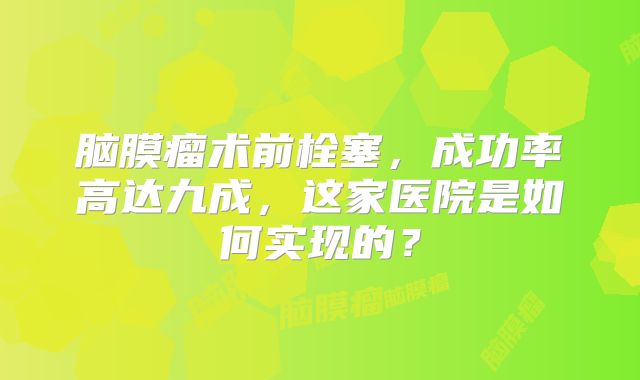 脑膜瘤术前栓塞，成功率高达九成，这家医院是如何实现的？