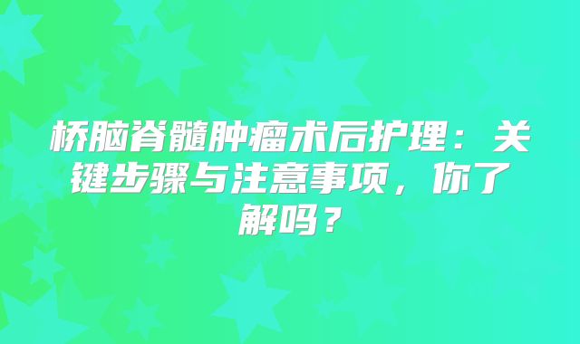 桥脑脊髓肿瘤术后护理：关键步骤与注意事项，你了解吗？
