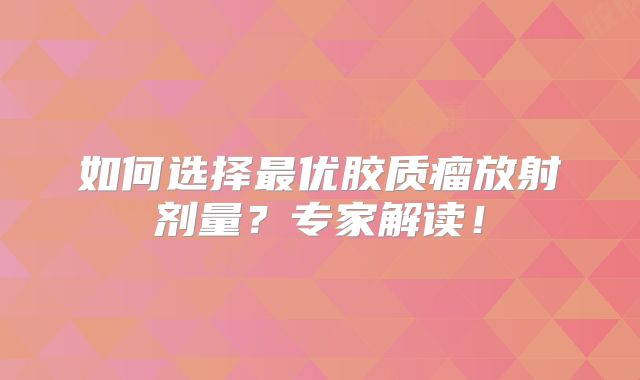 如何选择最优胶质瘤放射剂量？专家解读！