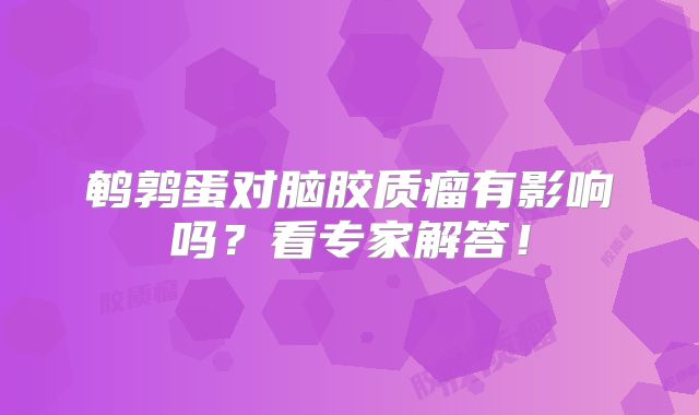 鹌鹑蛋对脑胶质瘤有影响吗？看专家解答！