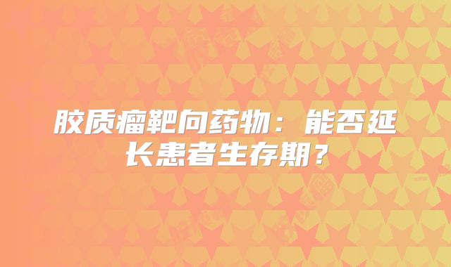 胶质瘤靶向药物：能否延长患者生存期？
