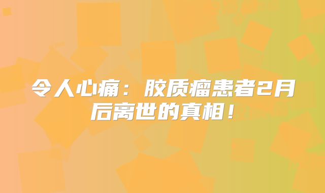 令人心痛：胶质瘤患者2月后离世的真相！