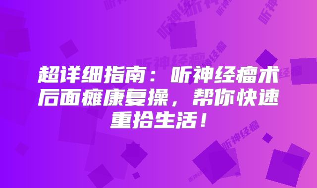 超详细指南：听神经瘤术后面瘫康复操，帮你快速重拾生活！
