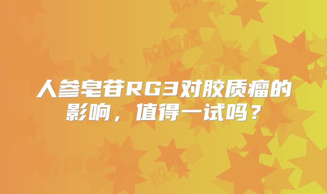 人参皂苷RG3对胶质瘤的影响，值得一试吗？