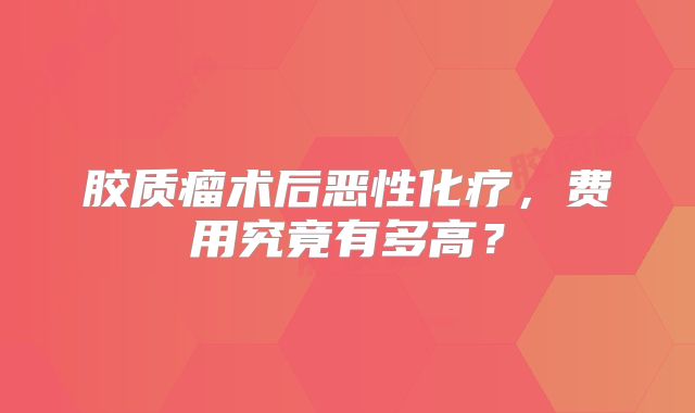 胶质瘤术后恶性化疗，费用究竟有多高？