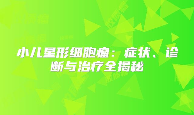 小儿星形细胞瘤：症状、诊断与治疗全揭秘