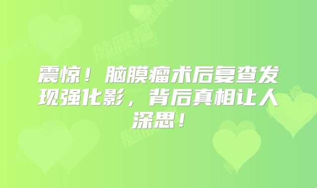 震惊！脑膜瘤术后复查发现强化影，背后真相让人深思！