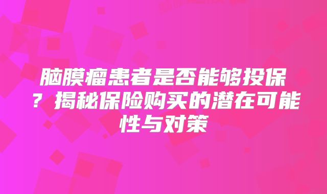 脑膜瘤患者是否能够投保？揭秘保险购买的潜在可能性与对策