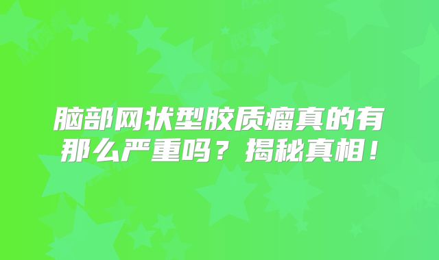 脑部网状型胶质瘤真的有那么严重吗？揭秘真相！