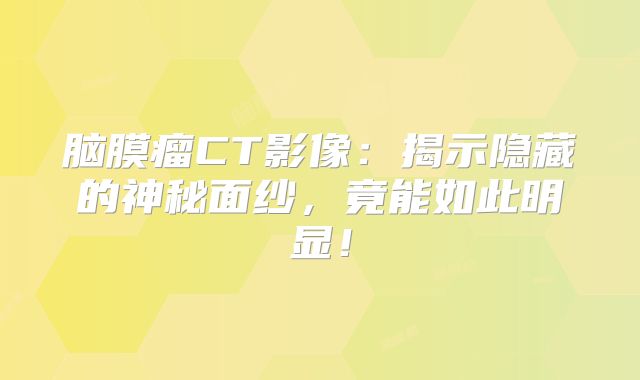 脑膜瘤CT影像：揭示隐藏的神秘面纱，竟能如此明显！
