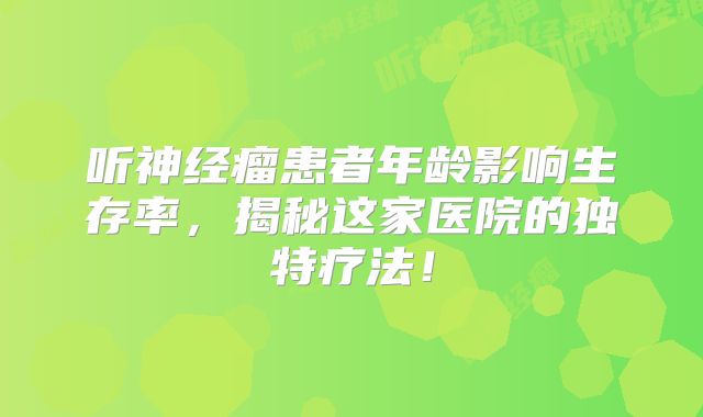 听神经瘤患者年龄影响生存率，揭秘这家医院的独特疗法！