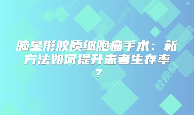 脑星形胶质细胞瘤手术：新方法如何提升患者生存率？