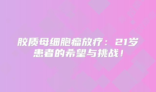 胶质母细胞瘤放疗：21岁患者的希望与挑战！