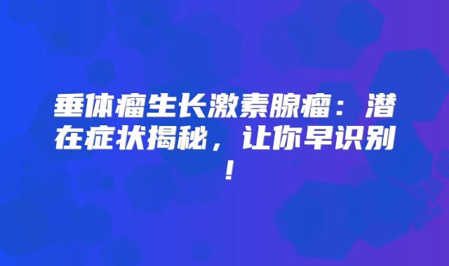 垂体瘤生长激素腺瘤：潜在症状揭秘，让你早识别！