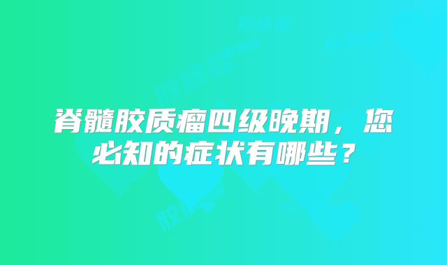 脊髓胶质瘤四级晚期，您必知的症状有哪些？