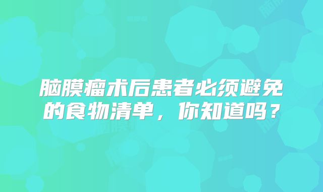 脑膜瘤术后患者必须避免的食物清单，你知道吗？