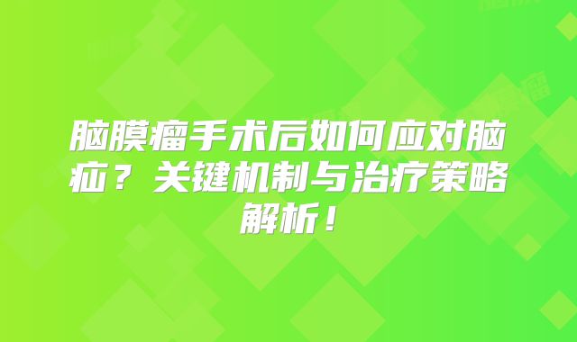脑膜瘤手术后如何应对脑疝？关键机制与治疗策略解析！