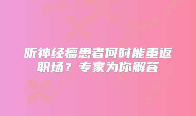 听神经瘤患者何时能重返职场？专家为你解答