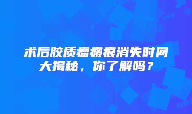 术后胶质瘤瘢痕消失时间大揭秘，你了解吗？