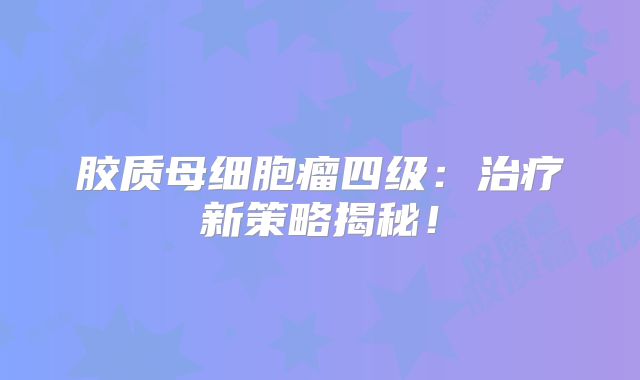 胶质母细胞瘤四级：治疗新策略揭秘！