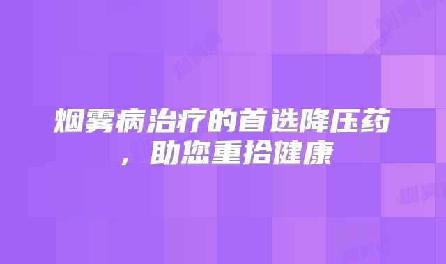 烟雾病治疗的首选降压药，助您重拾健康
