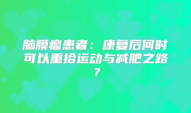 脑膜瘤患者：康复后何时可以重拾运动与减肥之路？