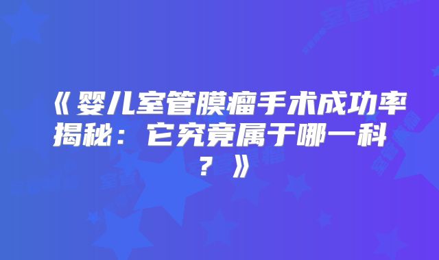 《婴儿室管膜瘤手术成功率揭秘：它究竟属于哪一科？》