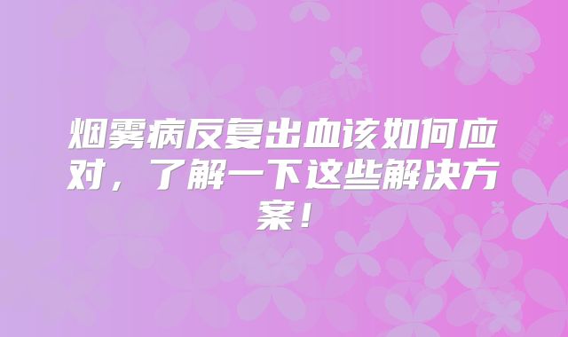 烟雾病反复出血该如何应对，了解一下这些解决方案！