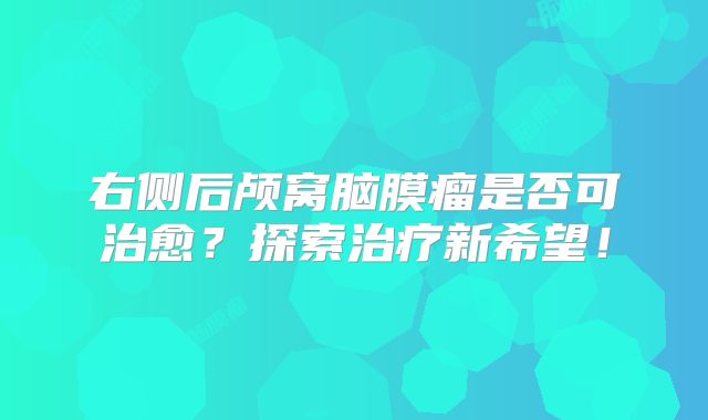 右侧后颅窝脑膜瘤是否可治愈？探索治疗新希望！