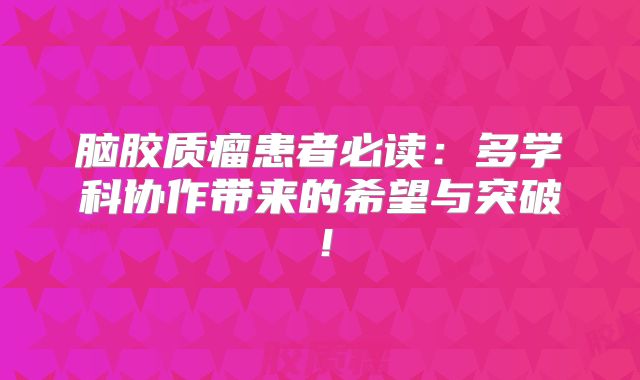 脑胶质瘤患者必读：多学科协作带来的希望与突破！