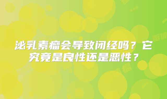 泌乳素瘤会导致闭经吗？它究竟是良性还是恶性？