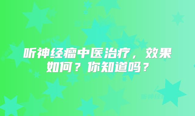 听神经瘤中医治疗，效果如何？你知道吗？