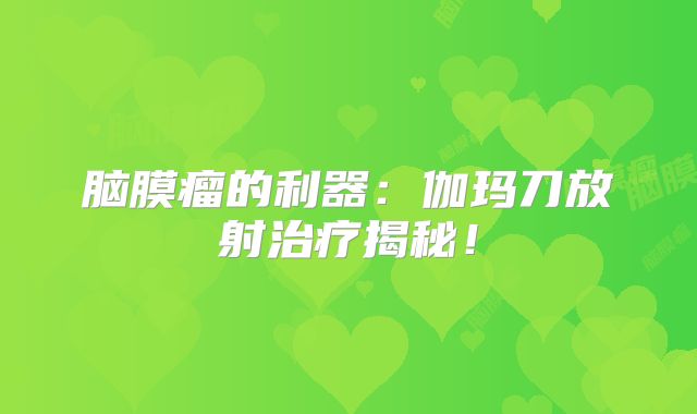脑膜瘤的利器：伽玛刀放射治疗揭秘！