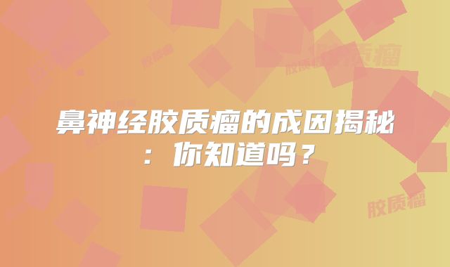 鼻神经胶质瘤的成因揭秘：你知道吗？