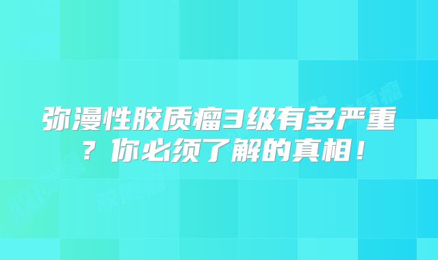 弥漫性胶质瘤3级有多严重？你必须了解的真相！