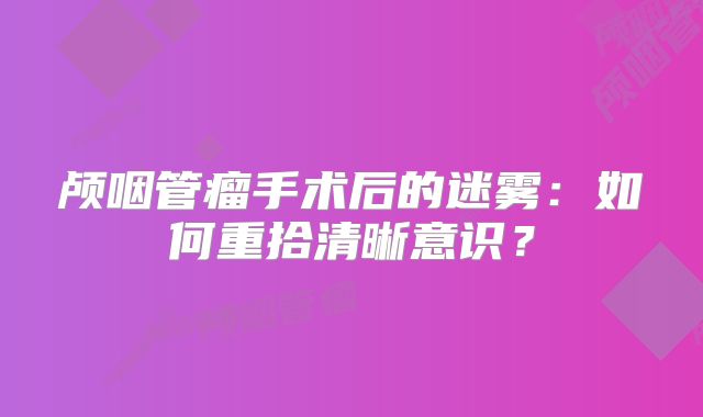 颅咽管瘤手术后的迷雾：如何重拾清晰意识？